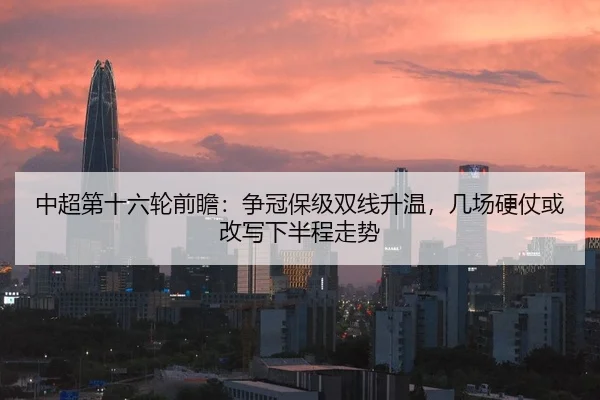 中超第十六轮前瞻：争冠保级双线升温，几场硬仗或改写下半程走势